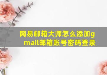 网易邮箱大师怎么添加gmail邮箱账号密码登录