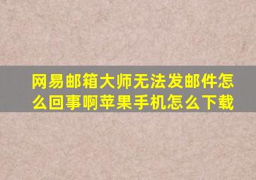 网易邮箱大师无法发邮件怎么回事啊苹果手机怎么下载