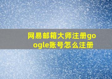 网易邮箱大师注册google账号怎么注册