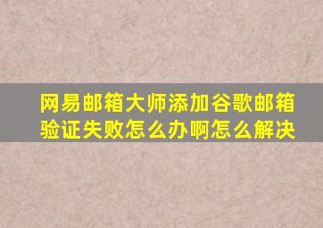 网易邮箱大师添加谷歌邮箱验证失败怎么办啊怎么解决