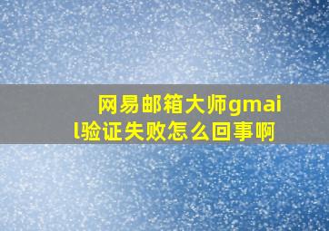 网易邮箱大师gmail验证失败怎么回事啊