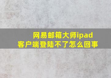 网易邮箱大师ipad客户端登陆不了怎么回事