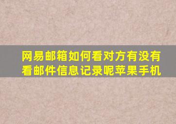 网易邮箱如何看对方有没有看邮件信息记录呢苹果手机