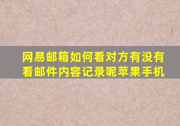 网易邮箱如何看对方有没有看邮件内容记录呢苹果手机