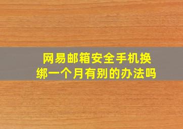 网易邮箱安全手机换绑一个月有别的办法吗