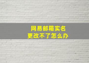 网易邮箱实名更改不了怎么办