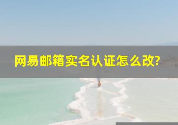 网易邮箱实名认证怎么改?