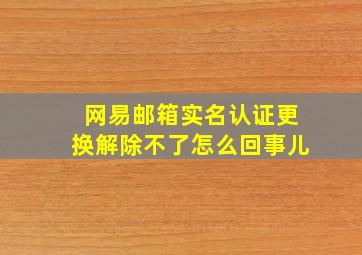 网易邮箱实名认证更换解除不了怎么回事儿