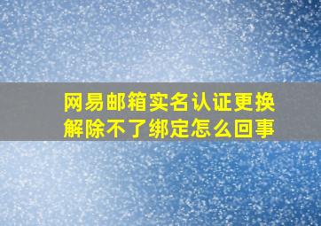 网易邮箱实名认证更换解除不了绑定怎么回事