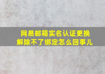 网易邮箱实名认证更换解除不了绑定怎么回事儿