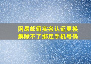 网易邮箱实名认证更换解除不了绑定手机号码