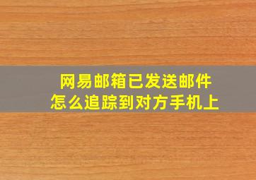 网易邮箱已发送邮件怎么追踪到对方手机上