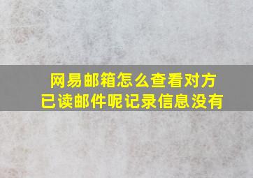 网易邮箱怎么查看对方已读邮件呢记录信息没有