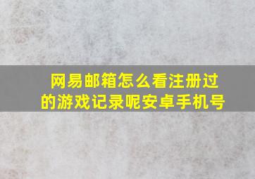 网易邮箱怎么看注册过的游戏记录呢安卓手机号