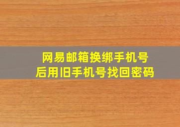 网易邮箱换绑手机号后用旧手机号找回密码