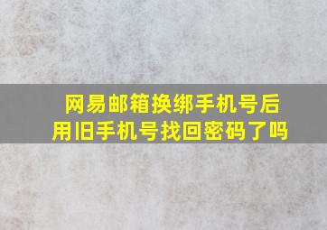 网易邮箱换绑手机号后用旧手机号找回密码了吗