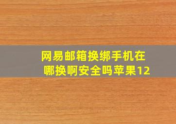 网易邮箱换绑手机在哪换啊安全吗苹果12