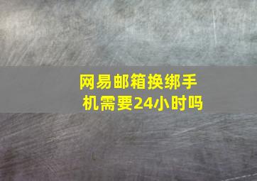 网易邮箱换绑手机需要24小时吗