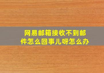 网易邮箱接收不到邮件怎么回事儿呀怎么办