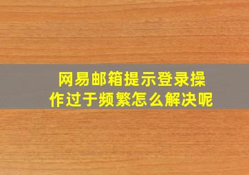 网易邮箱提示登录操作过于频繁怎么解决呢