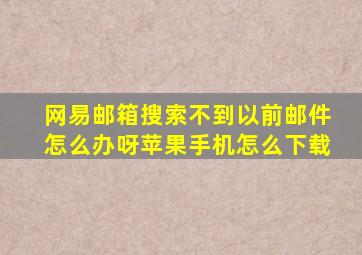 网易邮箱搜索不到以前邮件怎么办呀苹果手机怎么下载