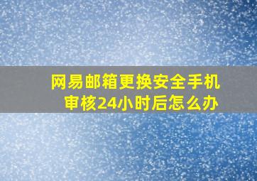 网易邮箱更换安全手机审核24小时后怎么办