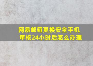 网易邮箱更换安全手机审核24小时后怎么办理