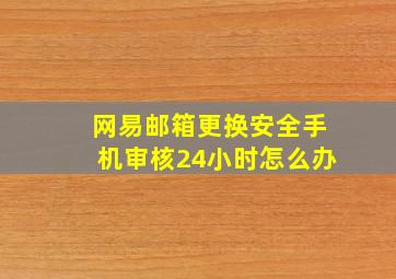 网易邮箱更换安全手机审核24小时怎么办