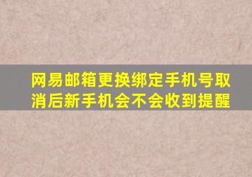 网易邮箱更换绑定手机号取消后新手机会不会收到提醒