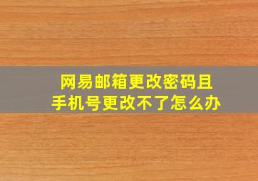 网易邮箱更改密码且手机号更改不了怎么办