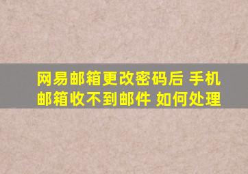 网易邮箱更改密码后 手机邮箱收不到邮件 如何处理