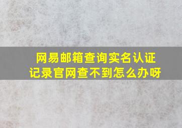 网易邮箱查询实名认证记录官网查不到怎么办呀