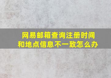 网易邮箱查询注册时间和地点信息不一致怎么办