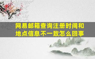 网易邮箱查询注册时间和地点信息不一致怎么回事