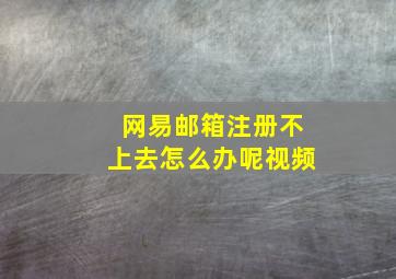 网易邮箱注册不上去怎么办呢视频