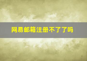 网易邮箱注册不了了吗