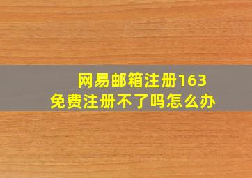 网易邮箱注册163免费注册不了吗怎么办