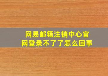 网易邮箱注销中心官网登录不了了怎么回事