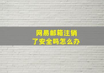 网易邮箱注销了安全吗怎么办