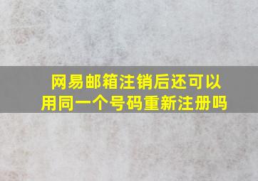 网易邮箱注销后还可以用同一个号码重新注册吗