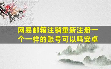 网易邮箱注销重新注册一个一样的账号可以吗安卓