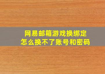 网易邮箱游戏换绑定怎么换不了账号和密码