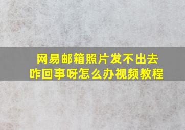 网易邮箱照片发不出去咋回事呀怎么办视频教程