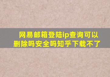 网易邮箱登陆ip查询可以删除吗安全吗知乎下载不了