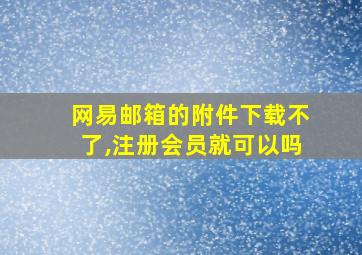 网易邮箱的附件下载不了,注册会员就可以吗