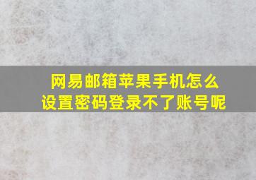 网易邮箱苹果手机怎么设置密码登录不了账号呢