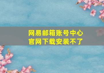 网易邮箱账号中心官网下载安装不了