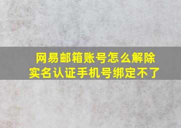 网易邮箱账号怎么解除实名认证手机号绑定不了