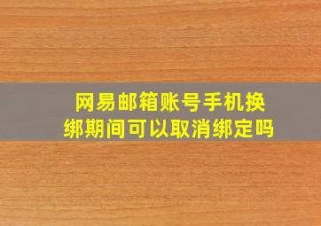 网易邮箱账号手机换绑期间可以取消绑定吗