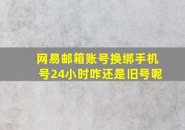 网易邮箱账号换绑手机号24小时咋还是旧号呢